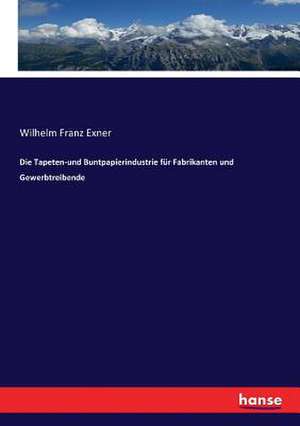 Die Tapeten-und Buntpapierindustrie für Fabrikanten und Gewerbtreibende de Wilhelm Franz Exner