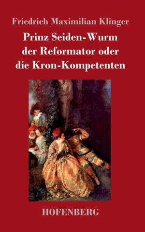 Prinz Seiden-Wurm der Reformator oder die Kron-Kompetenten de Friedrich Maximilian Klinger