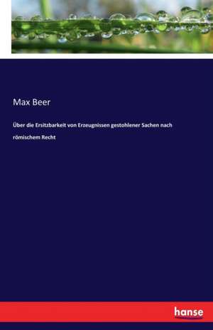 Über die Ersitzbarkeit von Erzeugnissen gestohlener Sachen nach römischem Recht de Max Beer