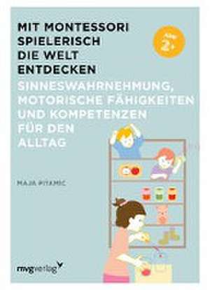 Mit Montessori spielerisch die Welt entdecken: Sinneswahrnehmung, motorische Fähigkeiten und Kompetenzen für den Alltag de Maja Pitamic