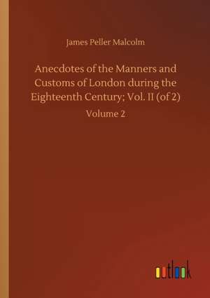 Anecdotes of the Manners and Customs of London during the Eighteenth Century; Vol. II (of 2) de James Peller Malcolm