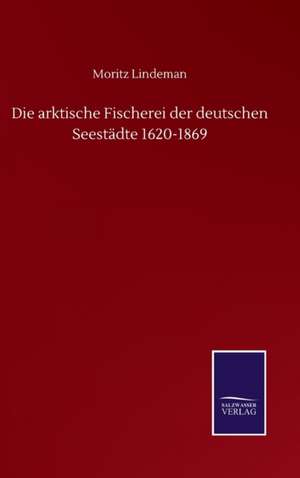 Die arktische Fischerei der deutschen Seestädte 1620-1869 de Moritz Lindeman