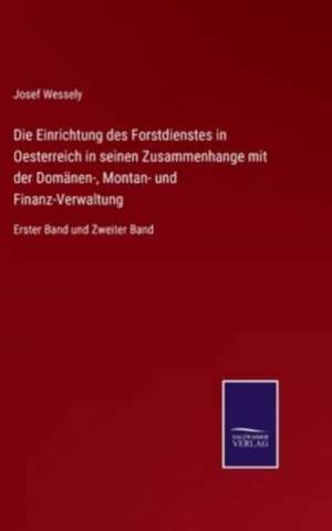 Die Einrichtung des Forstdienstes in Oesterreich in seinen Zusammenhange mit der Domänen-, Montan- und Finanz-Verwaltung de Josef Wessely