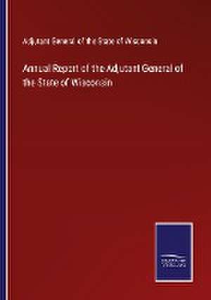 Annual Report of the Adjutant General of the State of Wisconsin de Adjutant General of the State of Wisconsin