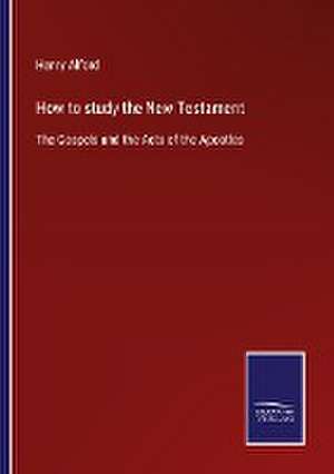 How to study the New Testament de Henry Alford