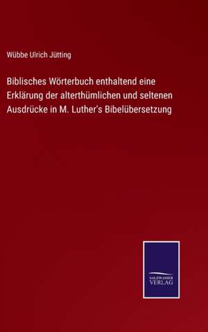 Biblisches Wörterbuch enthaltend eine Erklärung der alterthümlichen und seltenen Ausdrücke in M. Luther's Bibelübersetzung de Wübbe Ulrich Jütting