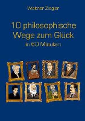 10 philosophische Wege zum Glück in 60 Minuten de Walther Ziegler