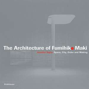 The Architecture of Fumihiko Maki: Space, City, Order and Making de Jennifer Taylor