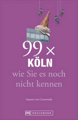 99 x Köln wie Sie es noch nicht kennen de Annette von Czarnowski