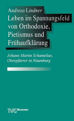 Leben im Spannungsfeld von Orthodoxie, Pietismus und Frühaufklärung de Andreas Lindner