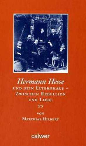 Hermann Hesse und sein Elternhaus - Zwischen Rebellion und Liebe de Matthias Hilbert