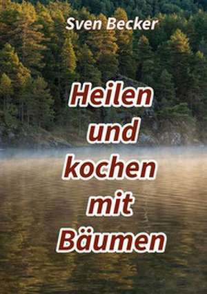 Heilen und kochen mit Bäumen de Sven Becker