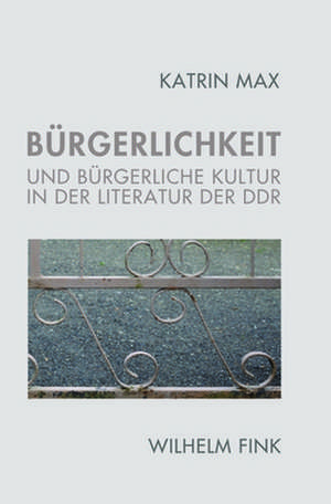 Bürgerlichkeit und bürgerliche Kultur in der Literatur der DDR de Katrin Max