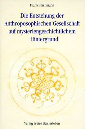 Die Entstehung der Anthroposophischen Gesellschaft auf mysteriengeschichtlichem Hintergrund de Frank Teichmann