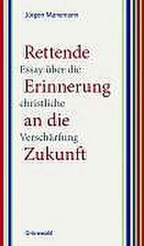 Rettende Erinnerung an Die Zukunft: Essay Uber Die Christliche Verscharfung de Jürgen Manemann