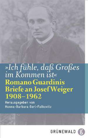 Ich Fuhle, Dass Grosses Im Kommen Ist: Romano Guardinis Briefe an Josef Weiger (1908-1962) de Hanna B. Gerl-Falkovitz