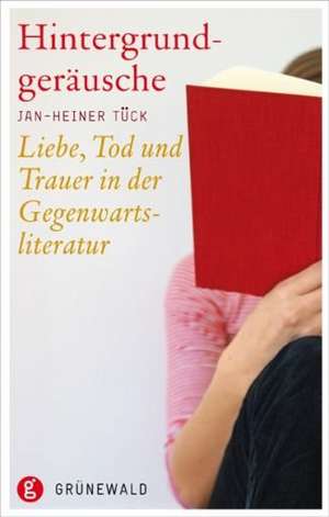 Hintergrundgerausche: Liebe, Tod Und Trauer in Der Gegenwartsliteratur de Jan-Heiner Tück