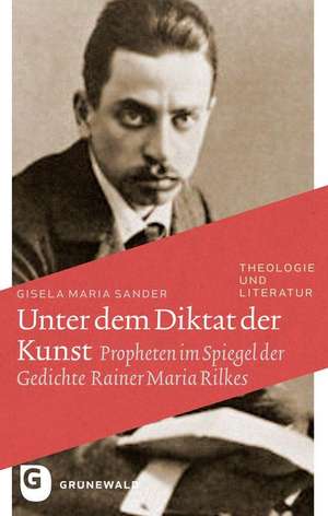 Unter Dem Diktat Der Kunst: Propheten Im Spiegel Der Gedichte Rainer Maria Rilkes de Gisela Maria Sander