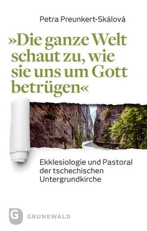 Die Ganze Welt Schaut Zu, Wie Sie Uns Um Gott Betrugen: Ekklesiologie Und Pastoral Der Tschechischen Untergrundkirche de Petra Preunkert-Skálová