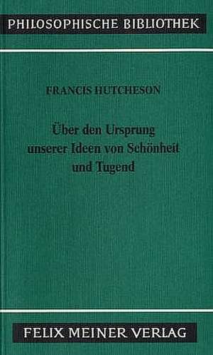 Eine Untersuchung über den Ursprung unserer Ideen von Schönheit und Tugend. Über moralisch Gutes und Schlechtes de Francis Hutcheson