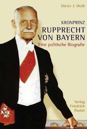 Kronprinz Rupprecht von Bayern (1869 - 1955) de Dieter J. Weiß