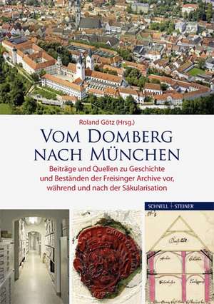 Vom Domberg Nach Munchen: Beitrage Und Quellen Zu Geschichte Und Bestanden Der Freisinger Archive VOR, Wahrend Und Nach Der Sakularisation de Roland Goetz