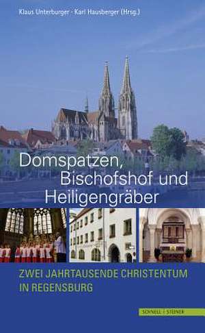 Domspatzen, Bischofshof Und Heiligengraber: Zwei Jahrtausende Christentum in Regensburg de Klaus Unterburger