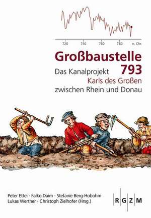 Grossbaustelle 793: Das Kanalprojekt Karls Des Grossen Zwischen Rhein Und Donau de Peter Ettel
