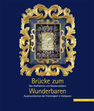 Brucke Zum Wunderbaren: Von Wallfahrten Und Glaubensbildern - Ausdrucksformen Der Frommigkeit in Ostbayern de Klemens Unger