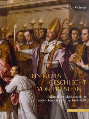 Ein Neues Geschlecht Von Priestern: Tridentinische Klerikalkultur Im Franzosischen Katholizismus 1620-1640 de Milan Wehnert