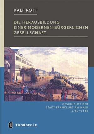 Die Herausbildung Einer Modernen Burgerlichen Gesellschaft: Frankfurt in Der Zeit Von Der Franzosischen Revolution Bis Zum Ende Der Freien Stadt 1789- de Ralf Roth