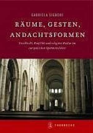 Raume, Gesten, Andachtsformen: Geschlecht, Konflikt Und Religiose Kultur Im Europaischen Mittelalter de Gabriela Signori