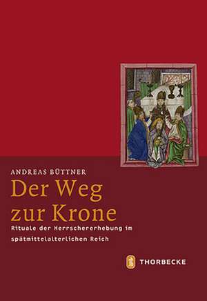 Der Weg Zur Krone: Rituale Der Herrschererhebung Im Spatmittelalterlichen Reich de Andreas Büttner