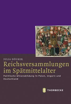 Reichsversammlungen Im Spatmittelalter: Politische Willensbildung in Polen, Ungarn Und Deutschland de Julia Dücker