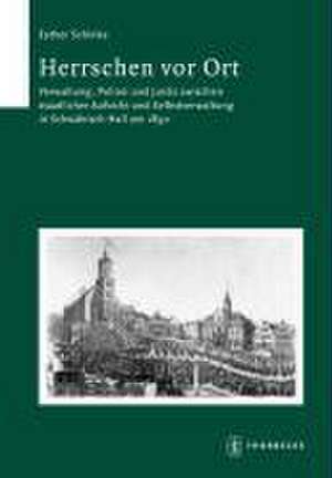 Herrschen VOR Ort: Verwaltung, Polizei Und Justiz Zwischen Staatlicher Aufsicht Und Selbstverwaltung in Schwabisch Hall Um 1850 de Esther Schinke