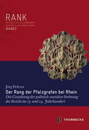 Der Rang Der Pfalzgrafen Bei Rhein: Die Gestaltung Der Politisch-Sozialen Ordnung Des Reichs Im 13. Und 14. Jahrhundert de Jörg Peltzer