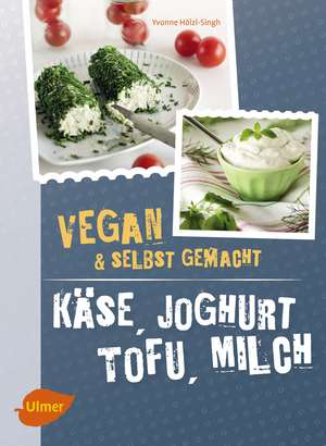 Käse, Joghurt, Tofu, Milch. Vegan und selbstgemacht de Yvonne Hölzl-Singh