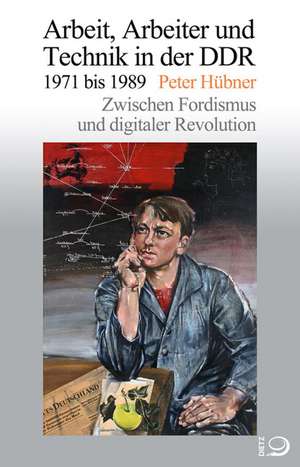 Arbeit, Arbeiter und Technik in der DDR 1971 bis 1989 de Peter Hübner