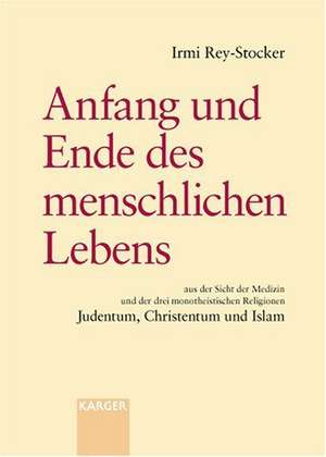 Anfang und Ende des menschlichen Lebens aus der Sicht der Medizin und der drei monotheistischen Religionen Judentum, Christentum und Islam de Irmi Rey-Stocker