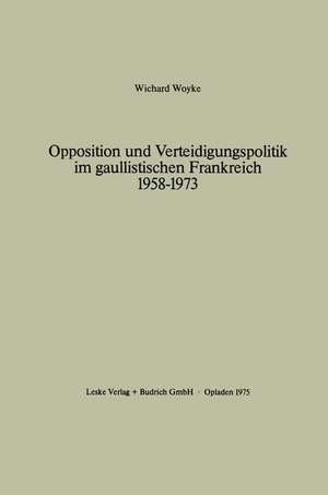 Opposition und Verteidigungspolitik im gaullistischen Frankreich 1958–1973 de Wichard Woyke