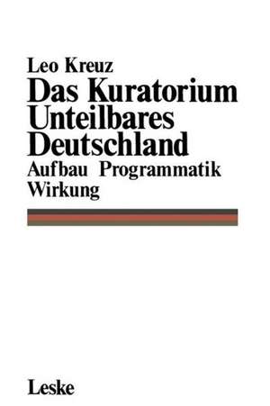 Das Kuratorium Unteilbares Deutschland: Aufbau Programmatik Wirkung de Leo Kreuz