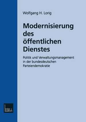 Modernisierung des Öffentlichen Dienstes: Politik und Verwaltungsmanagement in der bundesdeutschen Parteiendemokratie de Wolfgang H. Lorig