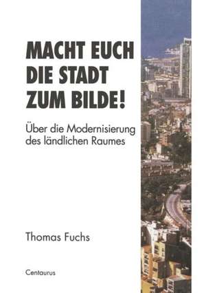 Macht Euch die Stadt zum Bilde!: Über die Modernisierung des ländlichen Raumes de Thomas Fuchs