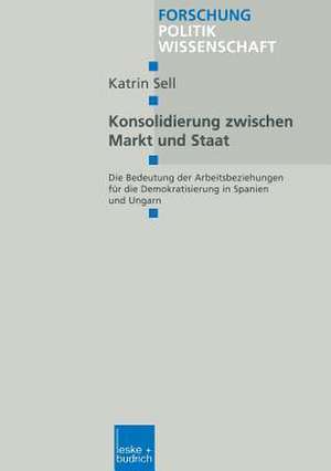 Konsolidierung zwischen Markt und Staat: Die Bedeutung der Arbeitsbeziehungen für die Demokratisierung in Spanien und Ungarn de Katrin Sell