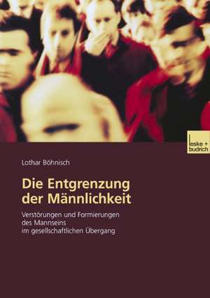 Die Entgrenzung der Männlichkeit: Verstörungen und Formierungen des Mannseins im gesellschaftlichen Übergang de Lothar Böhnisch