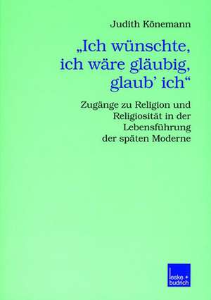 „Ich wünschte, ich wäre gläubig, glaub’ ich.“: Zugänge zu Religion und Religiosität in der Lebensführung der späten Moderne de Judith Könemann