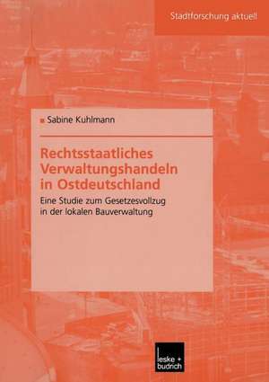 Rechtsstaatliches Verwaltungshandeln in Ostdeutschland: Eine Studie zum Gesetzesvollzug in der lokalen Bauverwaltung de Sabine Kuhlmann