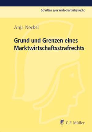 Grund und Grenzen eines Marktwirtschaftsstrafrechts de Anja Nöckel