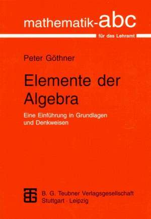 Elemente der Algebra: Eine Einführung in Grundlagen und Denkweisen de Peter Göthner