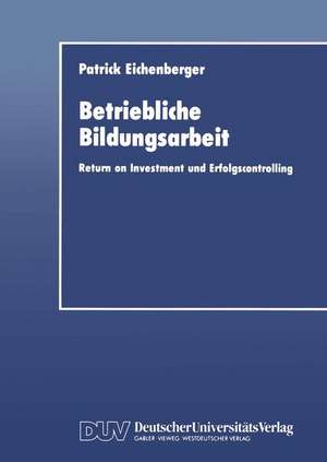 Betriebliche Bildungsarbeit: Return on Investment und Erfolgscontrolling de Patrick Eichenberger